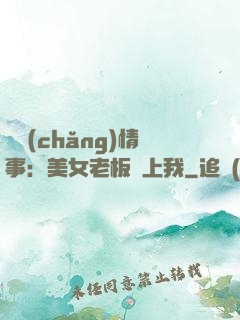 職場(chǎng)情事：美女老板愛上我