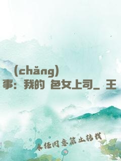 職場(chǎng)韻事：我的絕色女上司