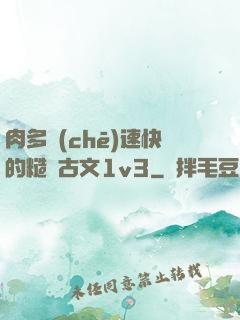肉多車(chē)速快的糙漢古文1v3