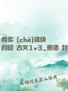 肉多車(chē)速快的糙漢古文1v3
