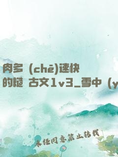 肉多車(chē)速快的糙漢古文1v3