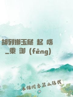 胡列娜玉腿翹起嬌喘連連