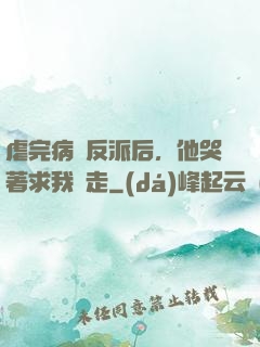 虐完病嬌反派后，他哭著求我別走