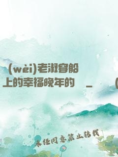 衛(wèi)老淑容船上的幸福晚年的說說