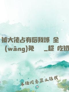 被大佬占有后我爆紅全網(wǎng)免費閱讀
