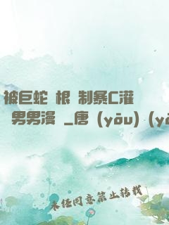 被巨蛇兩根強制暴C灌滿男男漫畫