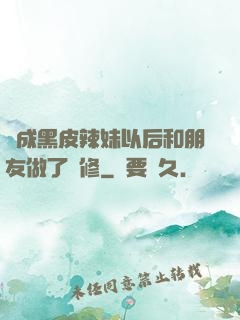 變成黑皮辣妹以后和朋友做了無修