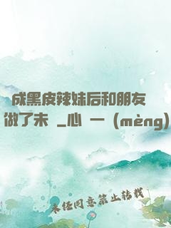 變成黑皮辣妹后和朋友做了未刪