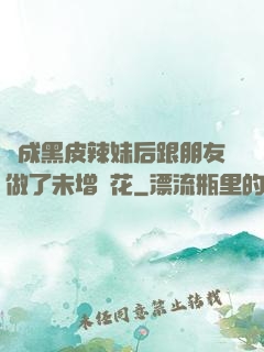 變成黑皮辣妹后跟朋友做了未增刪花