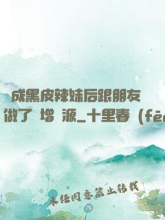 變成黑皮辣妹后跟朋友做了無增刪源