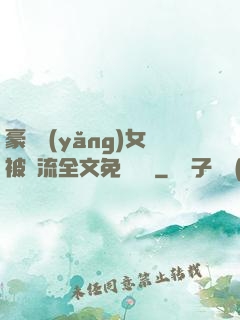 豪門養(yǎng)女被輪流全文免費閱讀