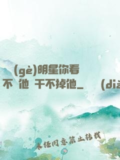這個(gè)明星你看不慣他卻干不掉他