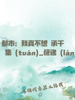 都市：我真不想繼承千億集團(tuán)