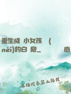 重生成為小女孩體內(nèi)的白細胞