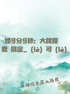 閃婚9分9秒：大牌甜妻難搞定