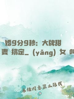 閃婚9分9秒：大牌甜妻難搞定