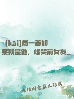 開(kāi)局一首如果我是他，唱哭前女友