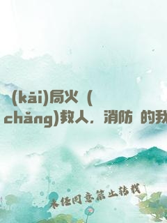 開(kāi)局火場(chǎng)救人，消防員的我被直播