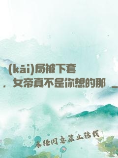 開(kāi)局被下套，女帝真不是你想的那樣