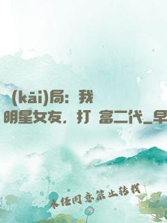 開(kāi)局：我為明星女友，打臉富二代