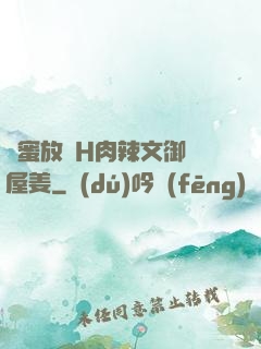 閨蜜放蕩H肉辣文御書屋姜