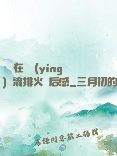 雙兒在軍營(yíng)輪流排火觀后感