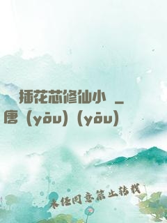 雙陽插花芯修仙小說