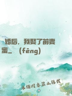 離婚后，我娶了前妻閨蜜