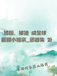離婚后，被他寵成全球最甜小祖宗