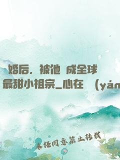離婚后，被他寵成全球最甜小祖宗