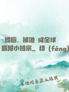 離婚后，被他寵成全球最甜小祖宗