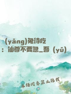養(yǎng)兔待吃：仙尊不要急