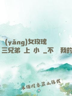 養(yǎng)女玫瑰三兄弟齊上陣小說
