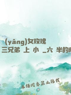養(yǎng)女玫瑰三兄弟齊上陣小說