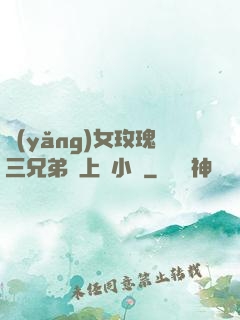養(yǎng)女玫瑰三兄弟齊上陣小說