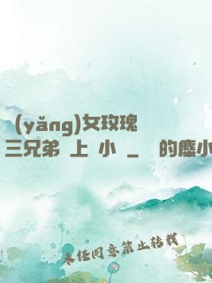 養(yǎng)女玫瑰三兄弟齊上陣小說