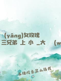 養(yǎng)女玫瑰三兄弟齊上陣小說