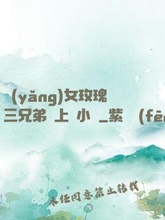 養(yǎng)女玫瑰三兄弟齊上陣小說