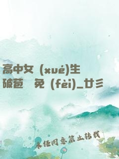 高中女學(xué)生破苞視頻免費(fèi)