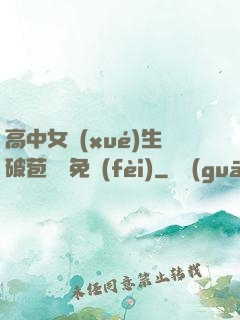 高中女學(xué)生破苞視頻免費(fèi)