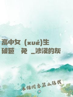 高中女學(xué)生破苞視頻免費