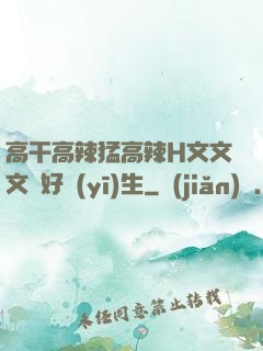 高干高辣猛高辣H文文文筆好醫(yī)生