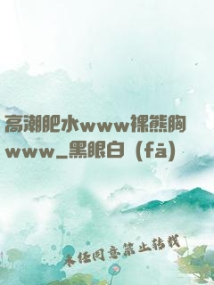 高潮肥水www裸熊胸www