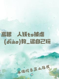 高跟絲襪人妖ts被虐調(diào)教