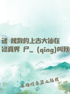 魂飛魄散的上古大仙在修真界詐尸