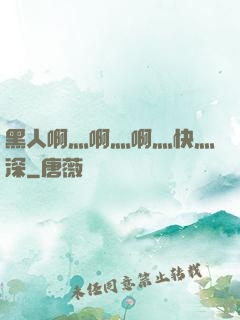 黑人啊灬啊灬啊灬快灬深