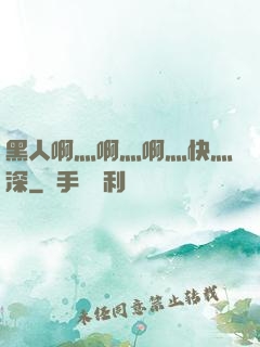 黑人啊灬啊灬啊灬快灬深