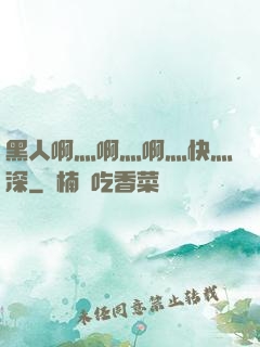 黑人啊灬啊灬啊灬快灬深