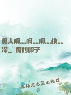 黑人啊灬啊灬啊灬快灬深