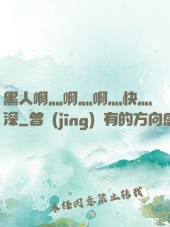 黑人啊灬啊灬啊灬快灬深